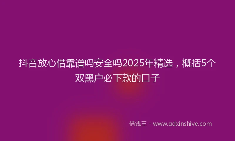 抖音放心借靠谱吗安全吗2025年精选，概括5个双黑户必下款的口子