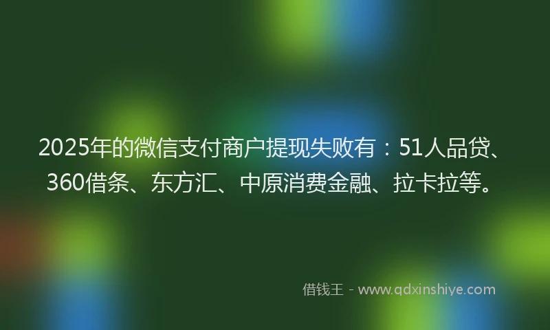 2025年的微信支付商户提现失败有：51人品贷、360借条、东方汇、中原消费金融、拉卡拉等。