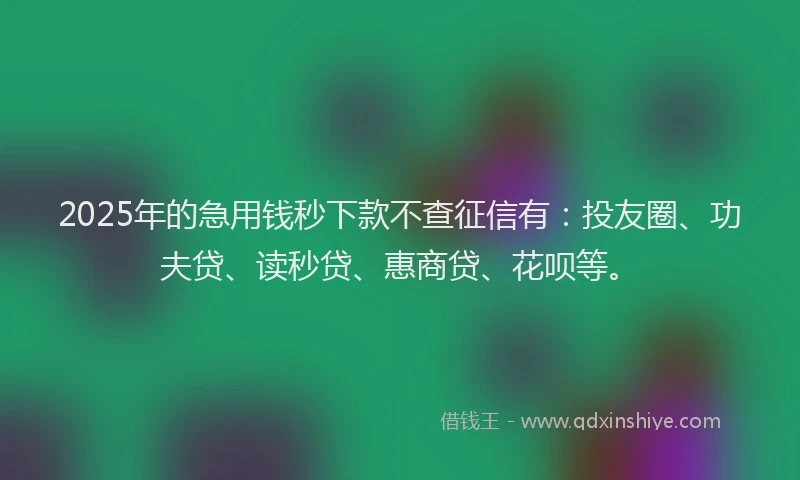 2025年的急用钱秒下款不查征信有：投友圈、功夫贷、读秒贷、惠商贷、花呗等。