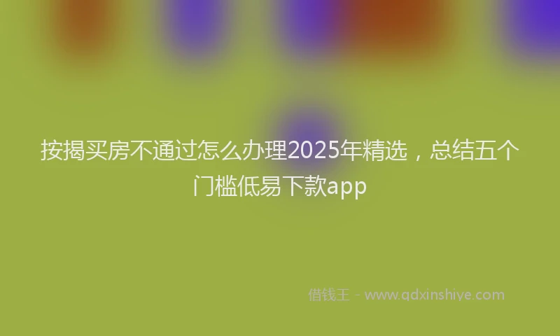 按揭买房不通过怎么办理2025年精选，总结五个门槛低易下款app