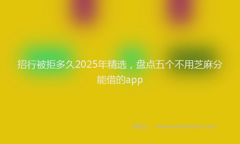 招行被拒多久2025年精选，盘点五个不用芝麻分能借的app
