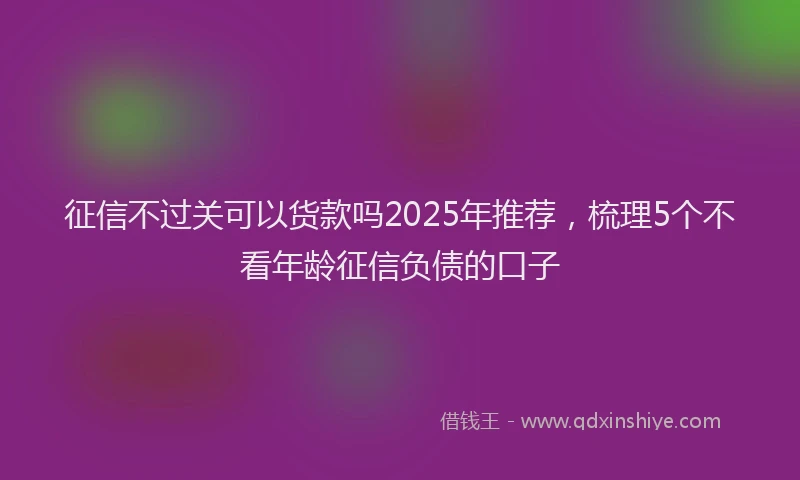征信不过关可以货款吗2025年推荐，梳理5个不看年龄征信负债的口子