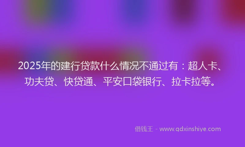 2025年的建行贷款什么情况不通过有：超人卡、功夫贷、快贷通、平安口袋银行、拉卡拉等。