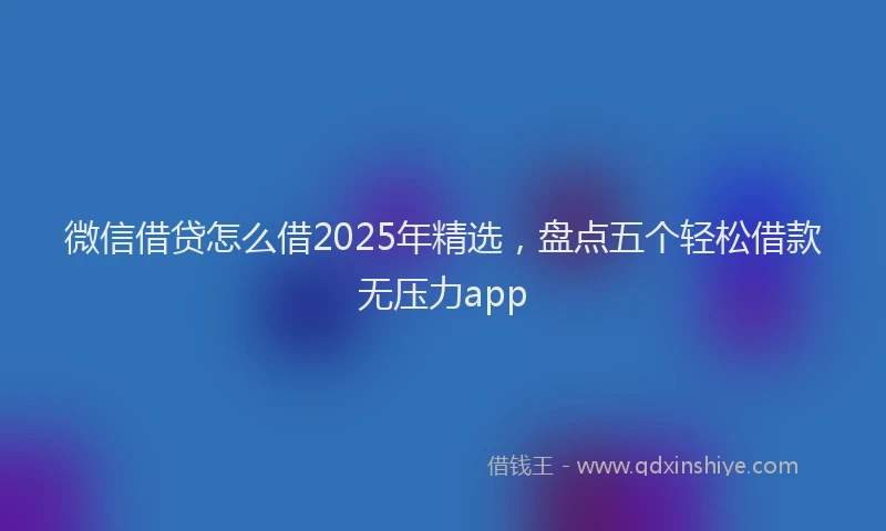 微信借贷怎么借2025年精选，盘点五个轻松借款无压力app