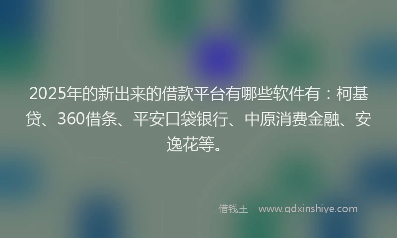 2025年的新出来的借款平台有哪些软件有：柯基贷、360借条、平安口袋银行、中原消费金融、安逸花等。