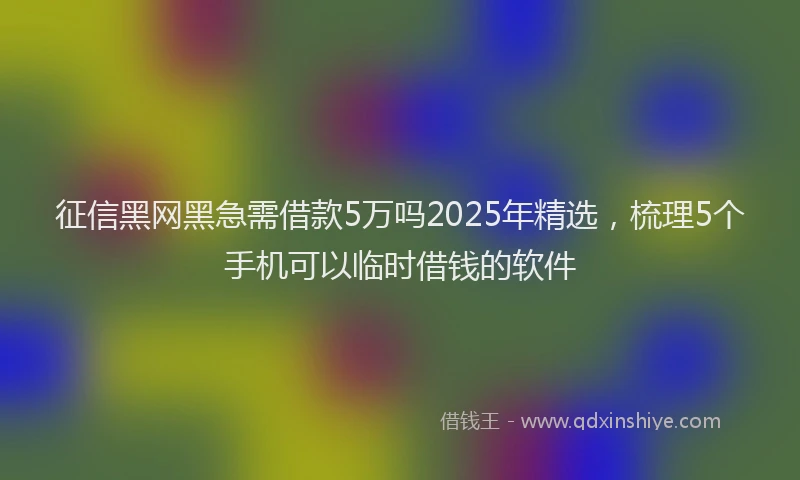 征信黑网黑急需借款5万吗2025年精选，梳理5个手机可以临时借钱的软件