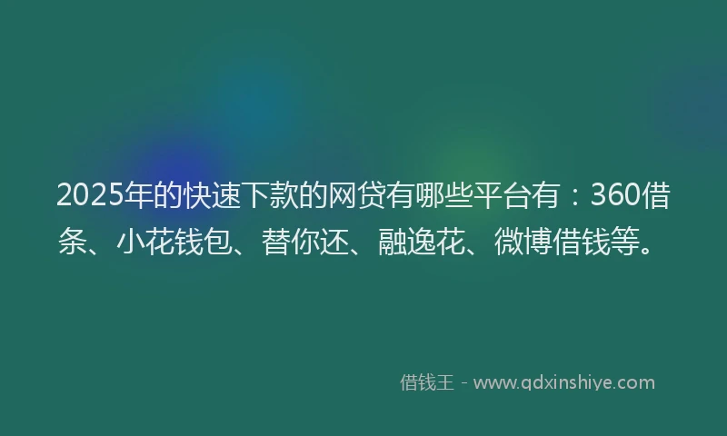 2025年的快速下款的网贷有哪些平台有：360借条、小花钱包、替你还、融逸花、微博借钱等。