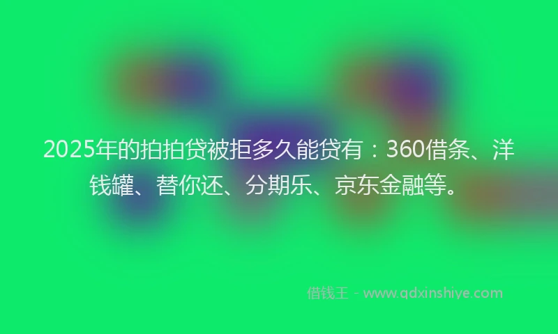 2025年的拍拍贷被拒多久能贷有：360借条、洋钱罐、替你还、分期乐、京东金融等。