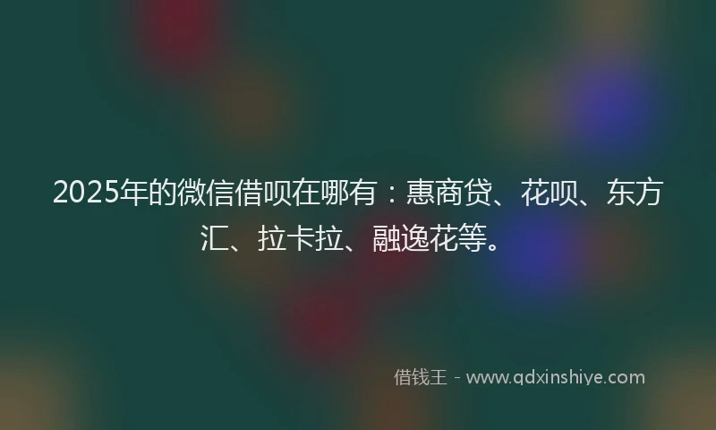 2025年的微信借呗在哪有：惠商贷、花呗、东方汇、拉卡拉、融逸花等。