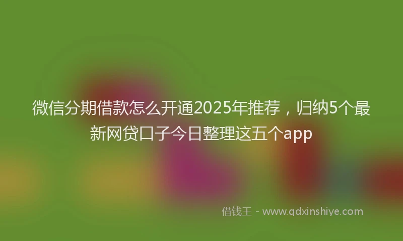 微信分期借款怎么开通2025年推荐，归纳5个最新网贷口子今日整理这五个app