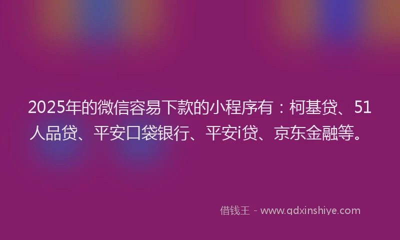 2025年的微信容易下款的小程序有：柯基贷、51人品贷、平安口袋银行、平安i贷、京东金融等。