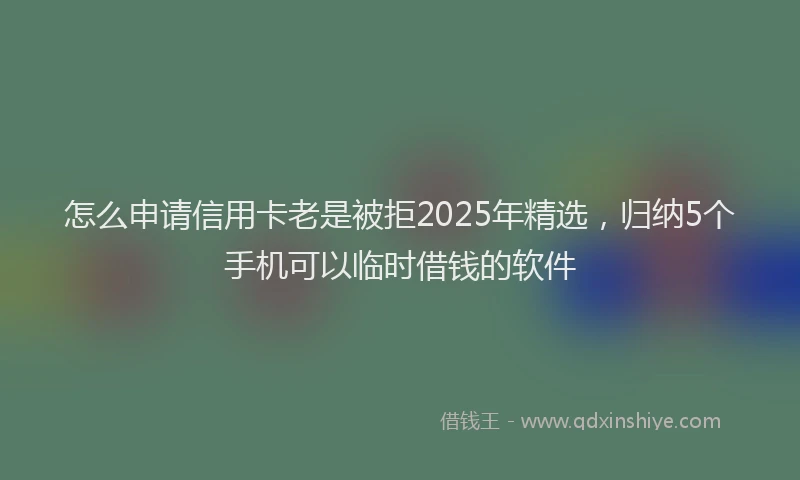 怎么申请信用卡老是被拒2025年精选，归纳5个手机可以临时借钱的软件