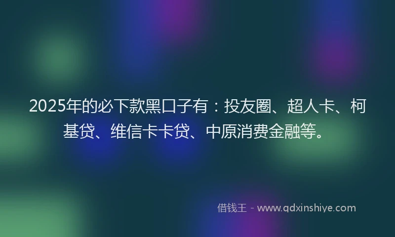 2025年的必下款黑口子有：投友圈、超人卡、柯基贷、维信卡卡贷、中原消费金融等。