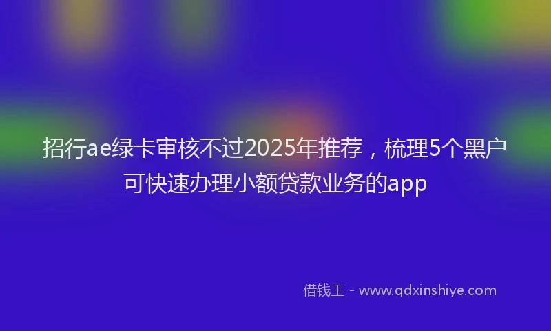 招行ae绿卡审核不过2025年推荐，梳理5个黑户可快速办理小额贷款业务的app