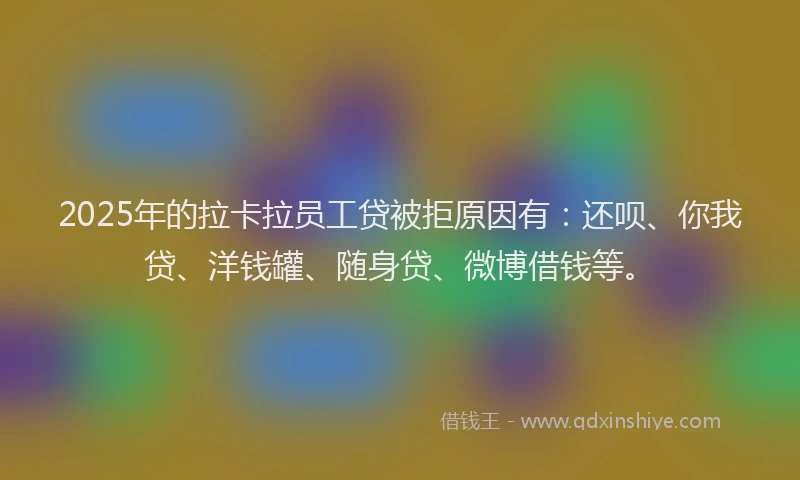 2025年的拉卡拉员工贷被拒原因有：还呗、你我贷、洋钱罐、随身贷、微博借钱等。