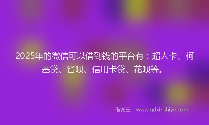 2025年的微信可以借到钱的平台有：超人卡、柯基贷、省呗、信用卡贷、花呗等。