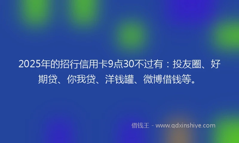 2025年的招行信用卡9点30不过有：投友圈、好期贷、你我贷、洋钱罐、微博借钱等。