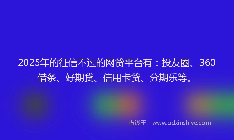 2025年的征信不过的网贷平台有：投友圈、360借条、好期贷、信用卡贷、分期乐等。