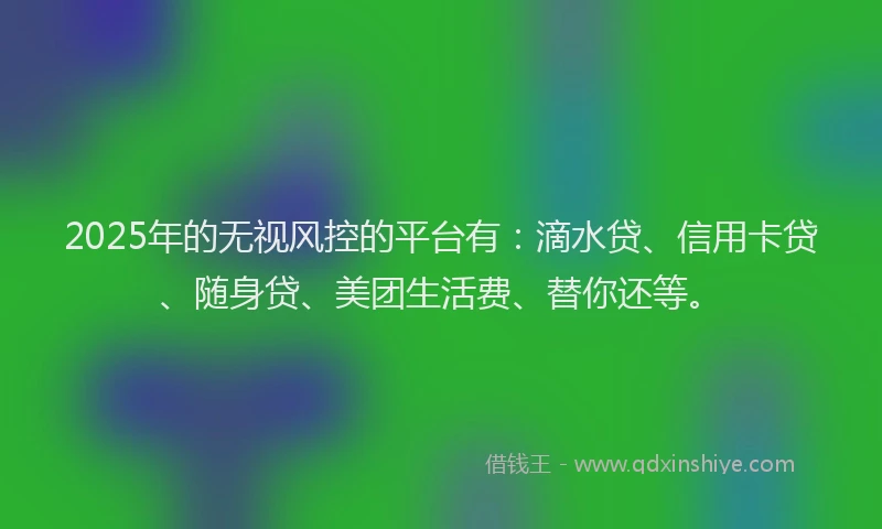 2025年的无视风控的平台有：滴水贷、信用卡贷、随身贷、美团生活费、替你还等。