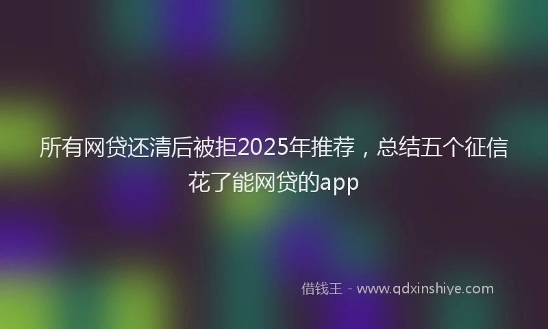 所有网贷还清后被拒2025年推荐，总结五个征信花了能网贷的app