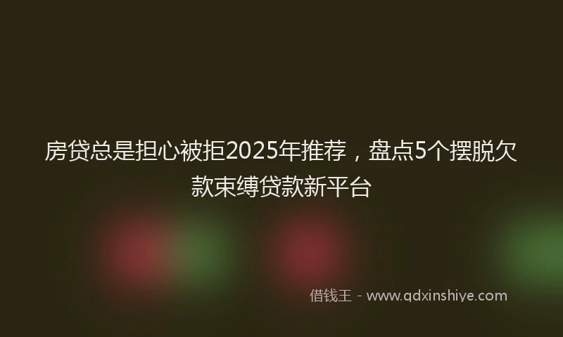 房贷总是担心被拒2025年推荐，盘点5个摆脱欠款束缚贷款新平台