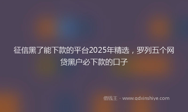 征信黑了能下款的平台2025年精选，罗列五个网贷黑户必下款的口子