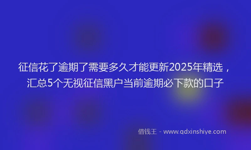 征信花了逾期了需要多久才能更新2025年精选，汇总5个无视征信黑户当前逾期必下款的口子