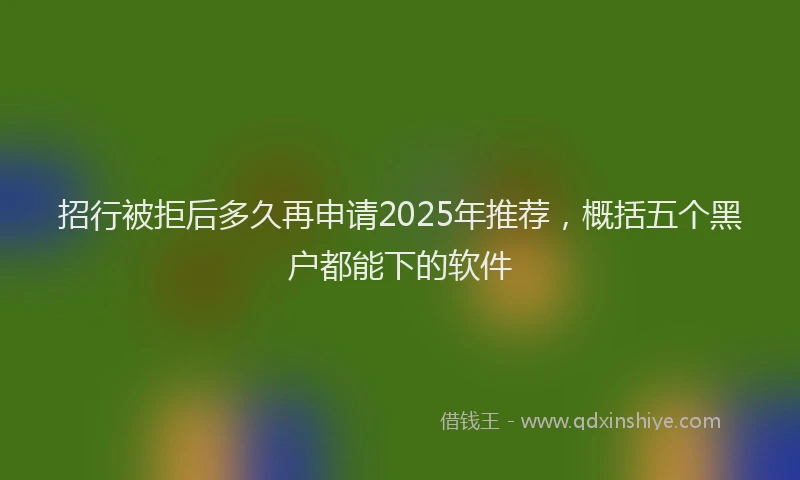 招行被拒后多久再申请2025年推荐，概括五个黑户都能下的软件