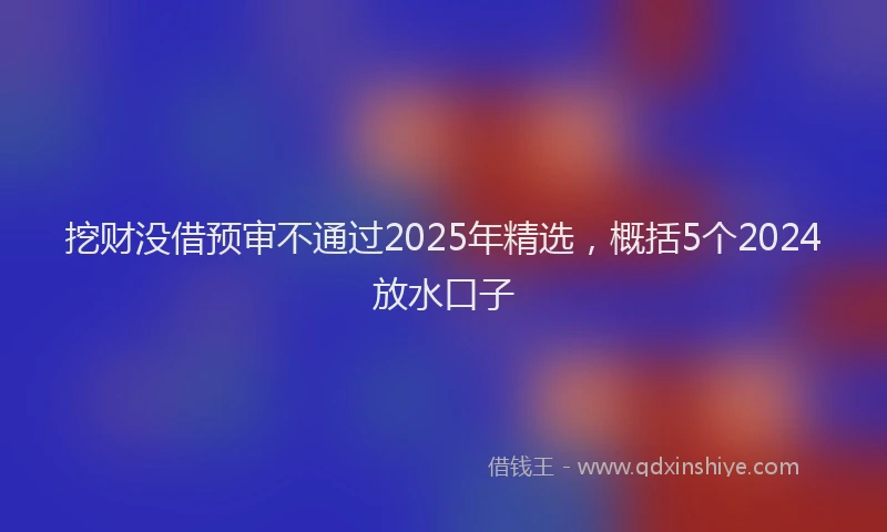 挖财没借预审不通过2025年精选，概括5个2024放水口子