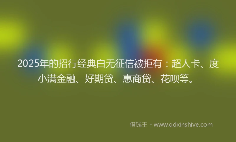 2025年的招行经典白无征信被拒有：超人卡、度小满金融、好期贷、惠商贷、花呗等。