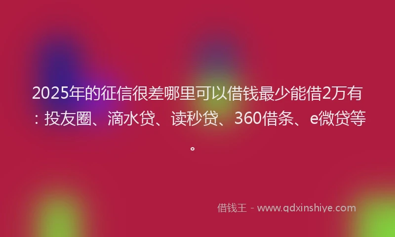 2025年的征信很差哪里可以借钱最少能借2万有：投友圈、滴水贷、读秒贷、360借条、e微贷等。