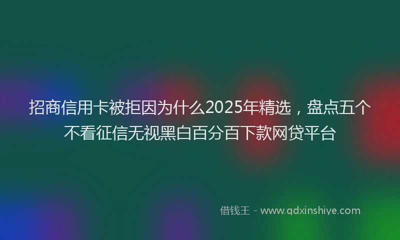 招商信用卡被拒因为什么2025年精选，盘点五个不看征信无视黑白百分百下款网贷平台