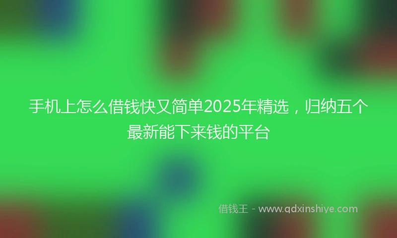 手机上怎么借钱快又简单2025年精选，归纳五个最新能下来钱的平台