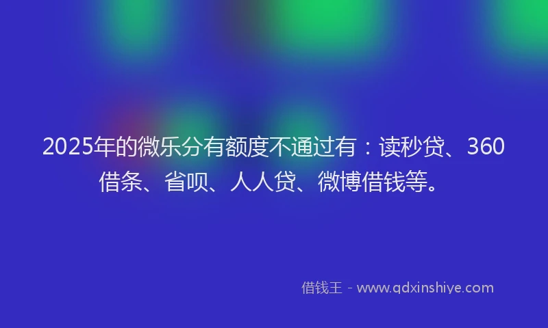 2025年的微乐分有额度不通过有：读秒贷、360借条、省呗、人人贷、微博借钱等。