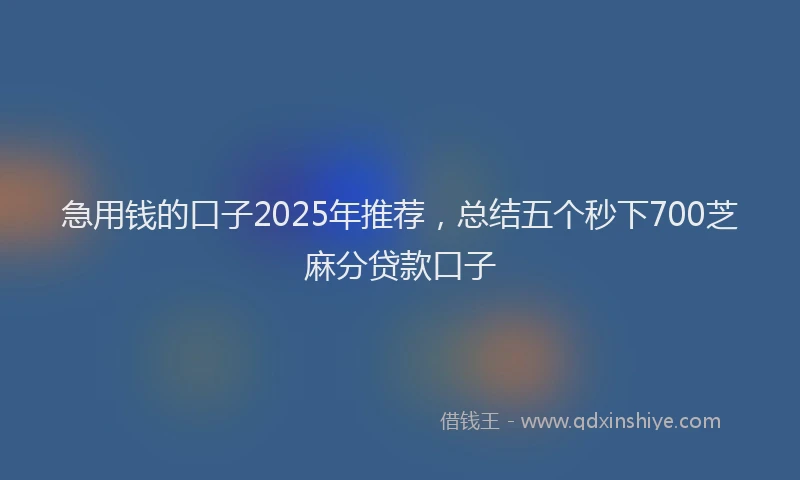 急用钱的口子2025年推荐，总结五个秒下700芝麻分贷款口子