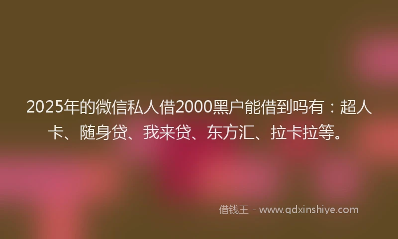 2025年的微信私人借2000黑户能借到吗有：超人卡、随身贷、我来贷、东方汇、拉卡拉等。