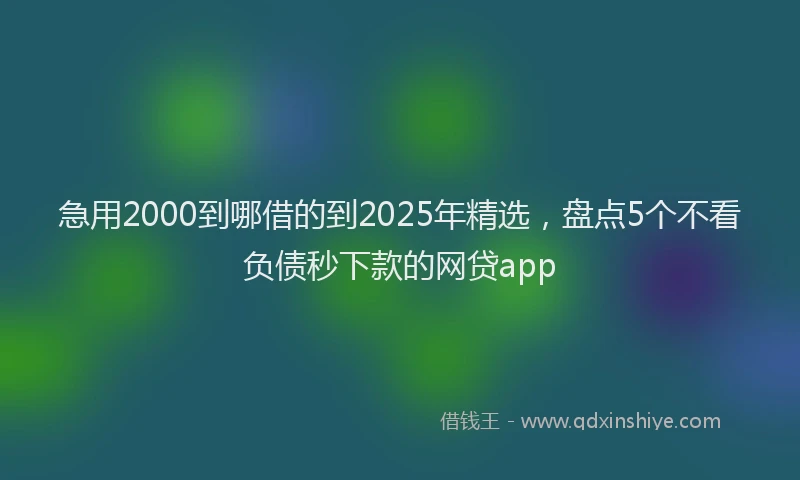 急用2000到哪借的到2025年精选，盘点5个不看负债秒下款的网贷app