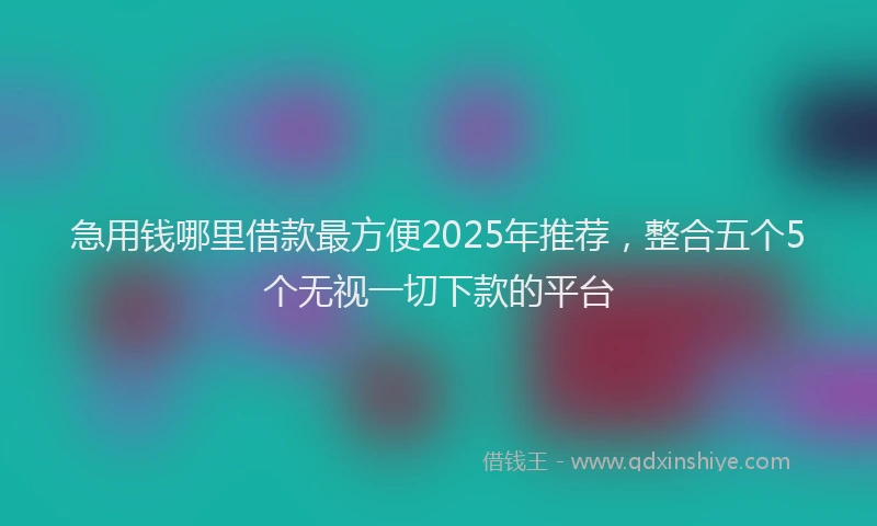 急用钱哪里借款最方便2025年推荐，整合五个5个无视一切下款的平台