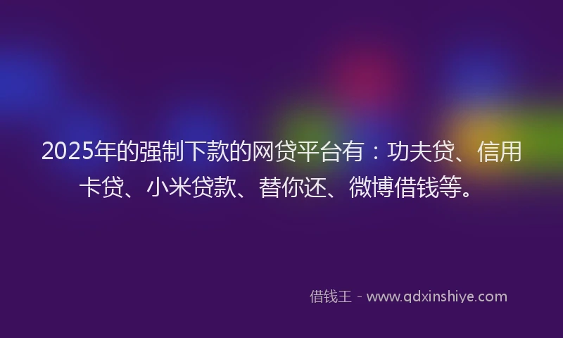 2025年的强制下款的网贷平台有：功夫贷、信用卡贷、小米贷款、替你还、微博借钱等。
