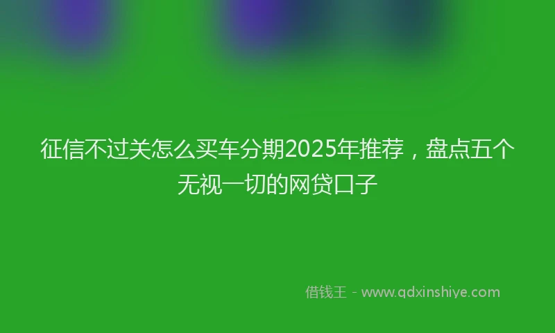 征信不过关怎么买车分期2025年推荐，盘点五个无视一切的网贷口子