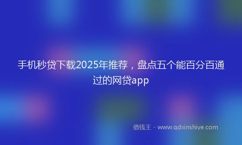 手机秒贷下载2025年推荐，盘点五个能百分百通过的网贷app