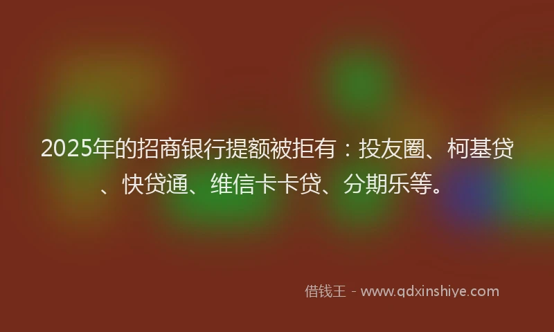 2025年的招商银行提额被拒有：投友圈、柯基贷、快贷通、维信卡卡贷、分期乐等。