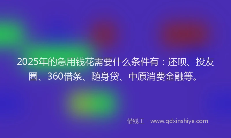 2025年的急用钱花需要什么条件有：还呗、投友圈、360借条、随身贷、中原消费金融等。