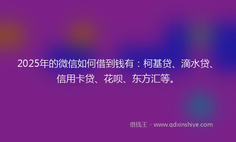 2025年的微信如何借到钱有：柯基贷、滴水贷、信用卡贷、花呗、东方汇等。