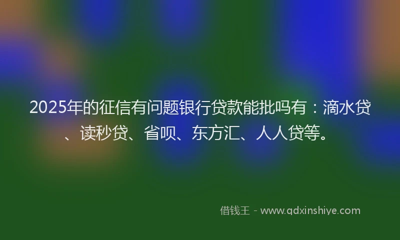 2025年的征信有问题银行贷款能批吗有：滴水贷、读秒贷、省呗、东方汇、人人贷等。