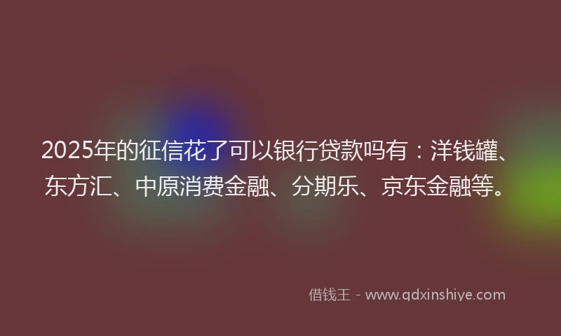 2025年的征信花了可以银行贷款吗有：洋钱罐、东方汇、中原消费金融、分期乐、京东金融等。