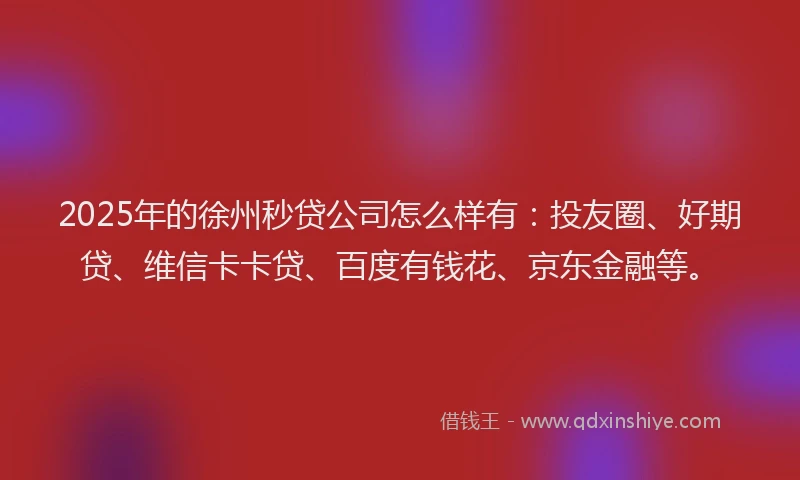 2025年的徐州秒贷公司怎么样有：投友圈、好期贷、维信卡卡贷、百度有钱花、京东金融等。
