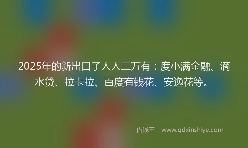 2025年的新出口子人人三万有：度小满金融、滴水贷、拉卡拉、百度有钱花、安逸花等。