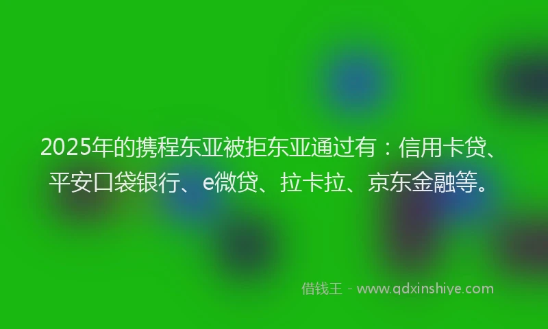2025年的携程东亚被拒东亚通过有：信用卡贷、平安口袋银行、e微贷、拉卡拉、京东金融等。