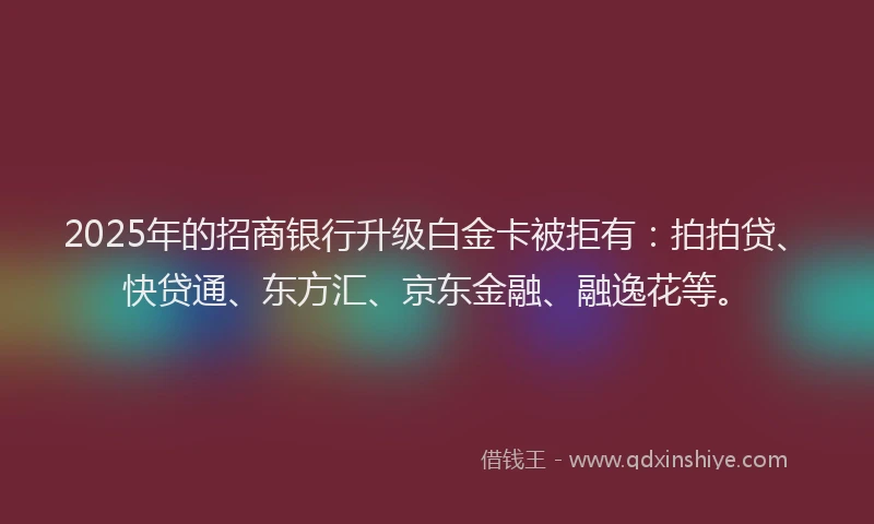 2025年的招商银行升级白金卡被拒有：拍拍贷、快贷通、东方汇、京东金融、融逸花等。